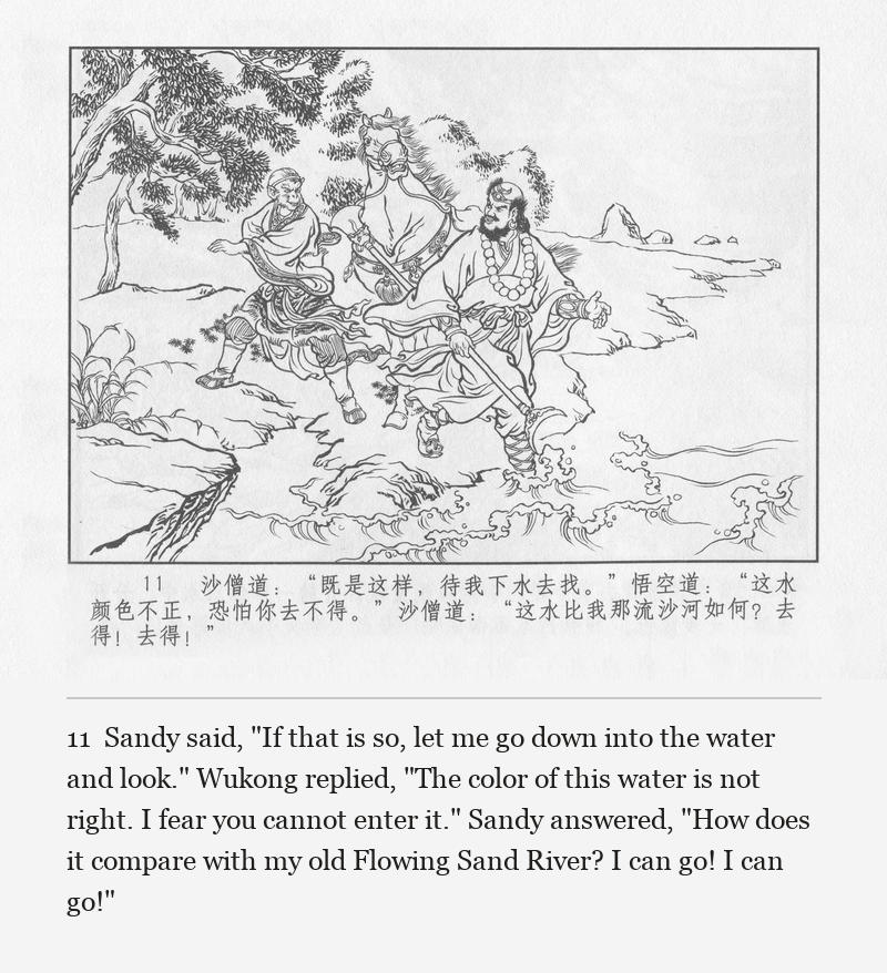 Sandy said, "If that is so, let me go down into the water and look." Wukong replied, "The color of this water is not right. I fear you cannot enter it." Sandy answered, "How does it compare with my old Flowing Sand River? I can go! I can go!"