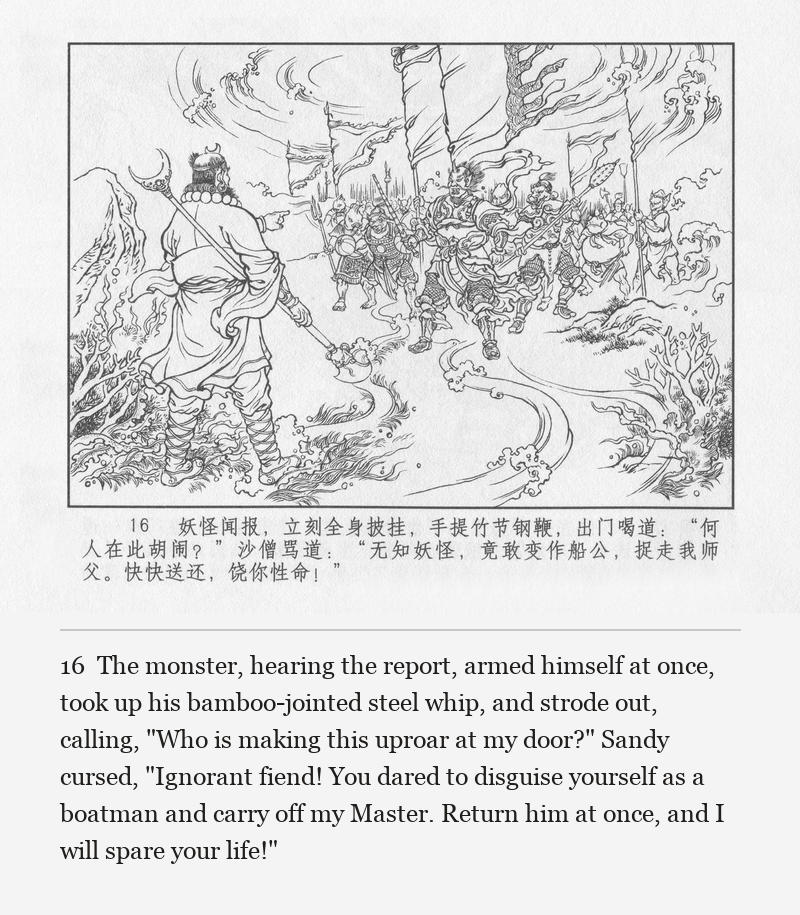 The monster, hearing the report, armed himself at once, took up his bamboo-jointed steel whip, and strode out, calling, "Who is making this uproar at my door?" Sandy cursed, "Ignorant fiend! You dared to disguise yourself as a boatman and carry off my Master. Return him at once, and I will spare your life!"