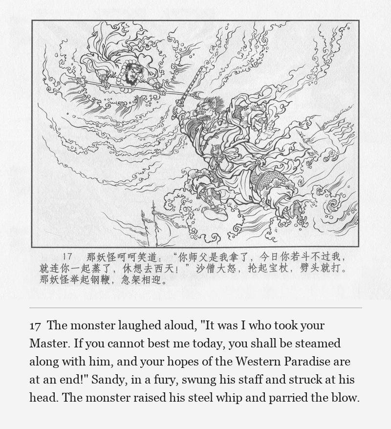 The monster laughed aloud, "It was I who took your Master. If you cannot best me today, you shall be steamed along with him, and your hopes of the Western Paradise are at an end!" Sandy, in a fury, swung his staff and struck at his head. The monster raised his steel whip and parried the blow.