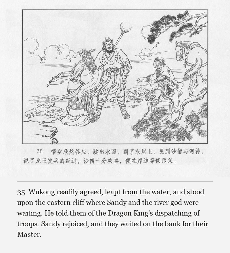 Wukong readily agreed, leapt from the water, and stood upon the eastern cliff where Sandy and the river god were waiting. He told them of the Dragon King's dispatching of troops. Sandy rejoiced, and they waited on the bank for their Master.