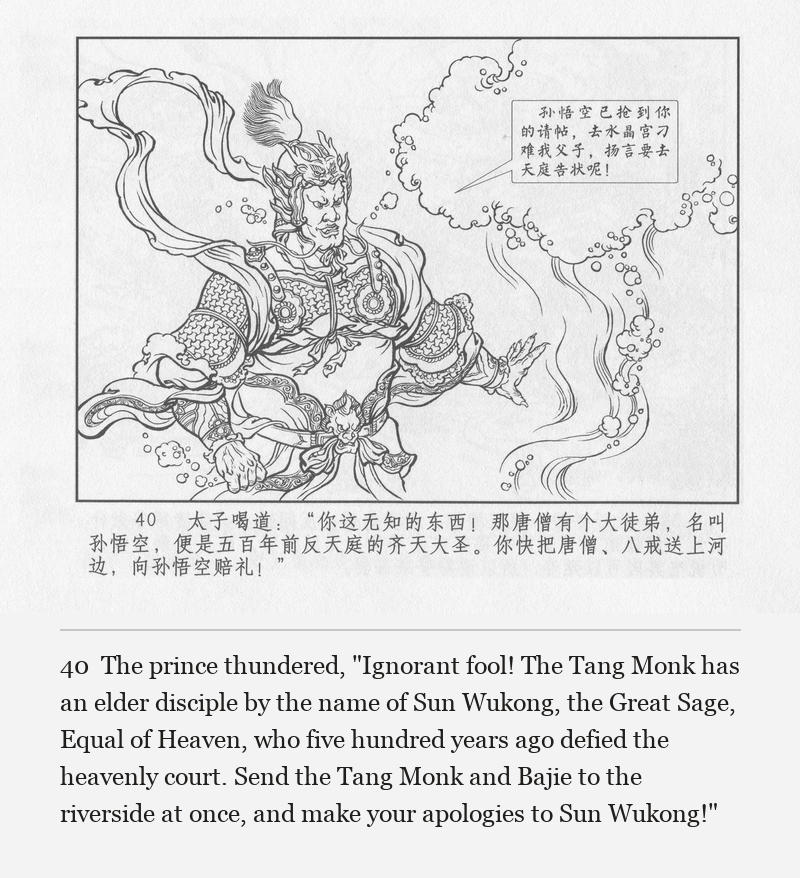 The prince thundered, "Ignorant fool! The Tang Monk has an elder disciple by the name of Sun Wukong, the Great Sage, Equal of Heaven, who five hundred years ago defied the heavenly court. Send the Tang Monk and Bajie to the riverside at once, and make your apologies to Sun Wukong!"