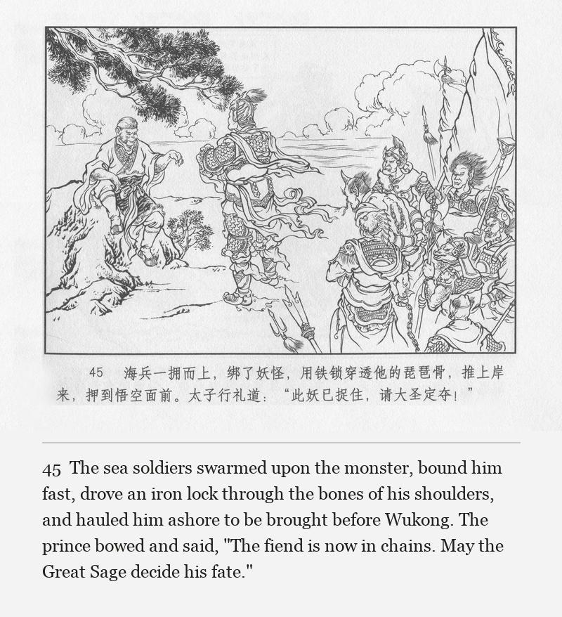 The sea soldiers swarmed upon the monster, bound him fast, drove an iron lock through the bones of his shoulders, and hauled him ashore to be brought before Wukong. The prince bowed and said, "The fiend is now in chains. May the Great Sage decide his fate."