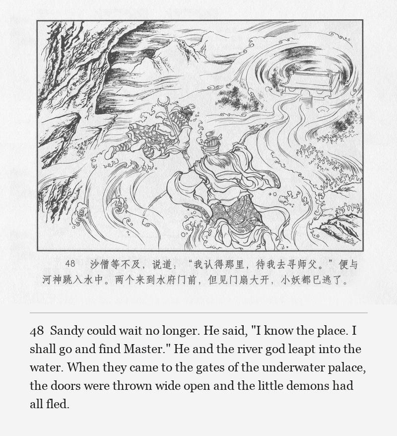 Sandy could wait no longer. He said, "I know the place. I shall go and find Master." He and the river god leapt into the water. When they came to the gates of the underwater palace, the doors were thrown wide open and the little demons had all fled.
