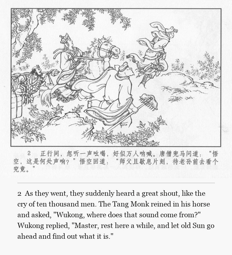 As they went, they suddenly heard a great shout, like the cry of ten thousand men. The Tang Monk reined in his horse and asked, "Wukong, where does that sound come from?" Wukong replied, "Master, rest here a while, and let old Sun go ahead and find out what it is."