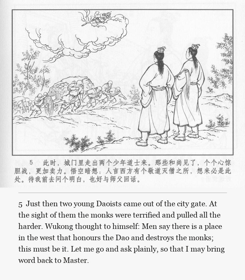 Just then two young Daoists came out of the city gate. At the sight of them the monks were terrified and pulled all the harder. Wukong thought to himself: Men say there is a place in the west that honours the Dao and destroys the monks; this must be it. Let me go and ask plainly, so that I may bring word back to Master.
