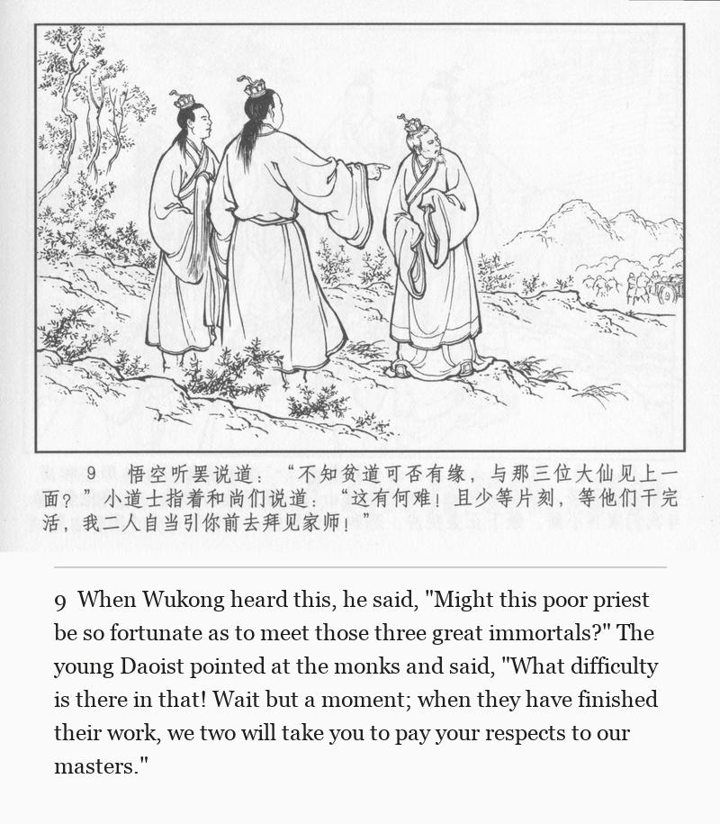 When Wukong heard this, he said, "Might this poor priest be so fortunate as to meet those three great immortals?" The young Daoist pointed at the monks and said, "What difficulty is there in that! Wait but a moment; when they have finished their work, we two will take you to pay your respects to our masters."