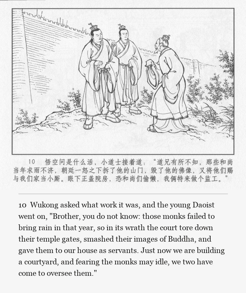 Wukong asked what work it was, and the young Daoist went on, "Brother, you do not know: those monks failed to bring rain in that year, so in its wrath the court tore down their temple gates, smashed their images of Buddha, and gave them to our house as servants. Just now we are building a courtyard, and fearing the monks may idle, we two have come to oversee them."