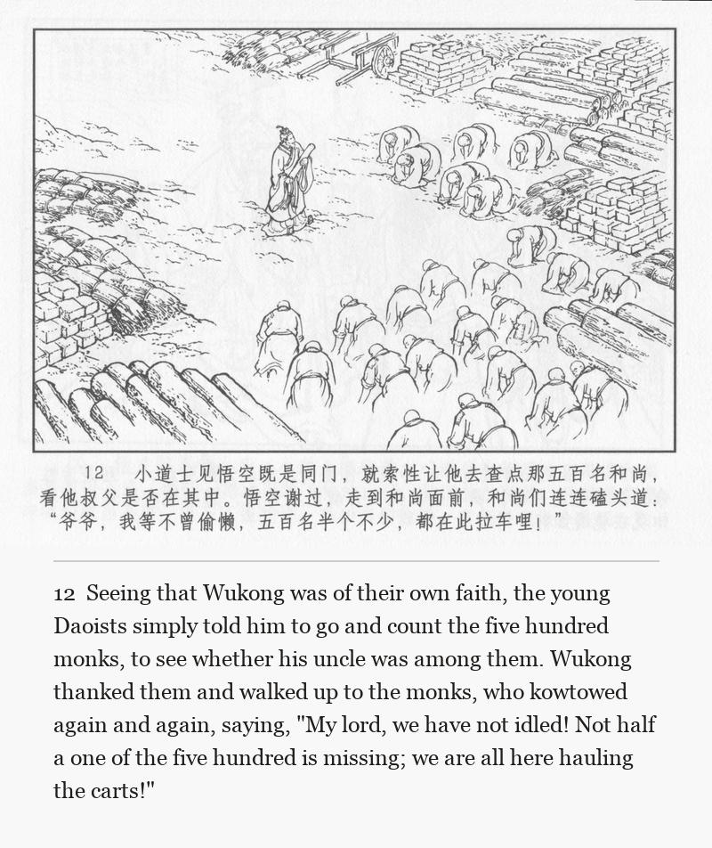 Seeing that Wukong was of their own faith, the young Daoists simply told him to go and count the five hundred monks, to see whether his uncle was among them. Wukong thanked them and walked up to the monks, who kowtowed again and again, saying, "My lord, we have not idled! Not half a one of the five hundred is missing; we are all here hauling the carts!"