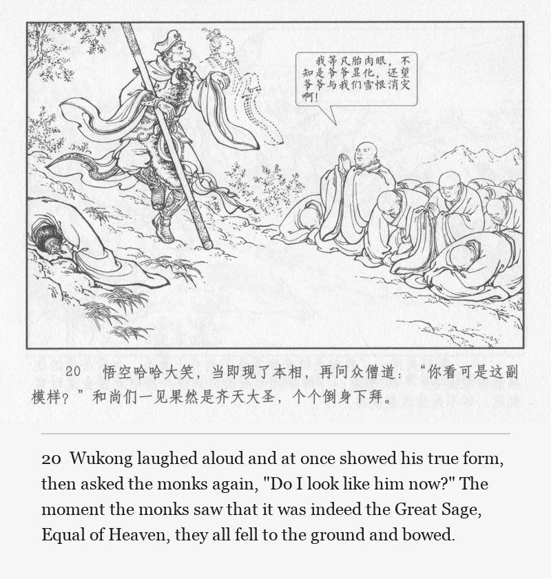 Wukong laughed aloud and at once showed his true form, then asked the monks again, "Do I look like him now?" The moment the monks saw that it was indeed the Great Sage, Equal of Heaven, they all fell to the ground and bowed.