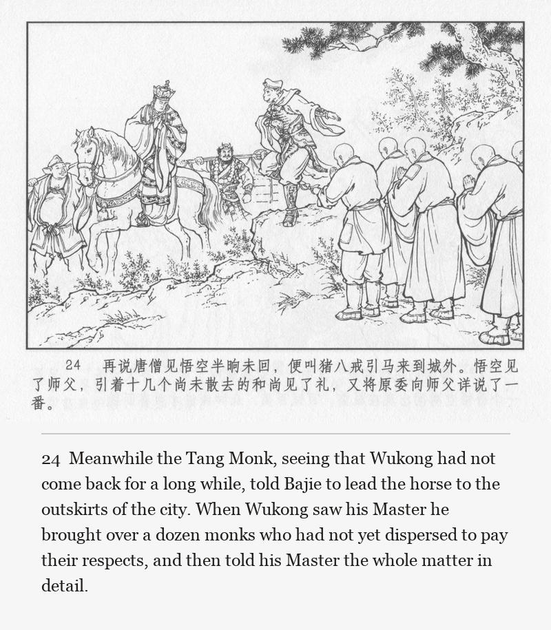 Meanwhile the Tang Monk, seeing that Wukong had not come back for a long while, told Bajie to lead the horse to the outskirts of the city. When Wukong saw his Master he brought over a dozen monks who had not yet dispersed to pay their respects, and then told his Master the whole matter in detail.