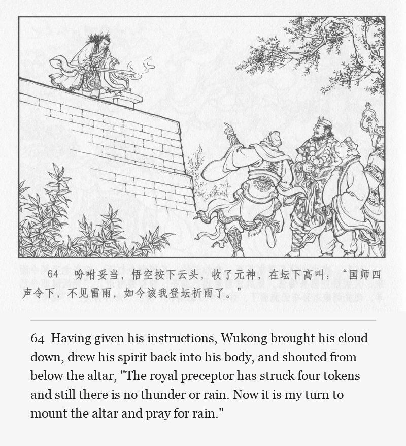 Having given his instructions, Wukong brought his cloud down, drew his spirit back into his body, and shouted from below the altar, "The royal preceptor has struck four tokens and still there is no thunder or rain. Now it is my turn to mount the altar and pray for rain."