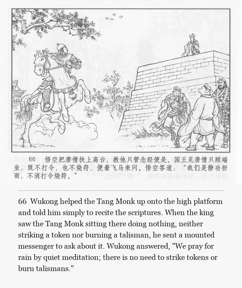 Wukong helped the Tang Monk up onto the high platform and told him simply to recite the scriptures. When the king saw the Tang Monk sitting there doing nothing, neither striking a token nor burning a talisman, he sent a mounted messenger to ask about it. Wukong answered, "We pray for rain by quiet meditation; there is no need to strike tokens or burn talismans."