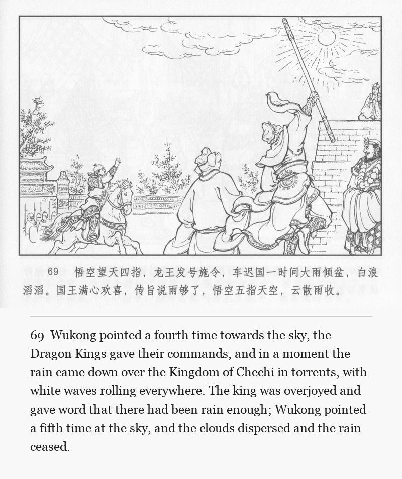 Wukong pointed a fourth time towards the sky, the Dragon Kings gave their commands, and in a moment the rain came down over the Kingdom of Chechi in torrents, with white waves rolling everywhere. The king was overjoyed and gave word that there had been rain enough; Wukong pointed a fifth time at the sky, and the clouds dispersed and the rain ceased.