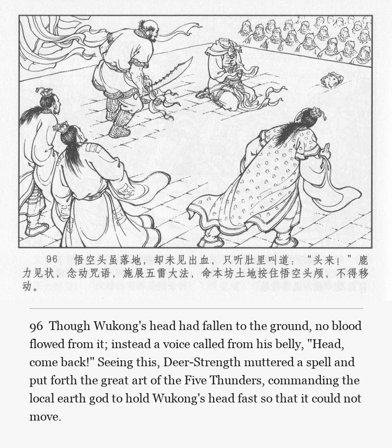 Though Wukong's head had fallen to the ground, no blood flowed from it; instead a voice called from his belly, "Head, come back!" Seeing this, Deer-Strength muttered a spell and put forth the great art of the Five Thunders, commanding the local earth god to hold Wukong's head fast so that it could not move.