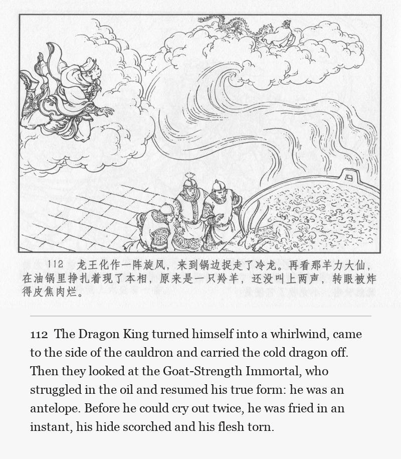 The Dragon King turned himself into a whirlwind, came to the side of the cauldron and carried the cold dragon off. Then they looked at the Goat-Strength Immortal, who struggled in the oil and resumed his true form: he was an antelope. Before he could cry out twice, he was fried in an instant, his hide scorched and his flesh torn.