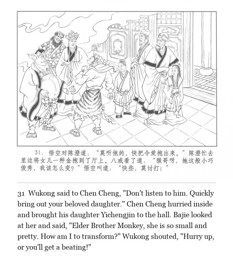 Wukong said to Chen Cheng, "Don't listen to him. Quickly bring out your beloved daughter." Chen Cheng hurried inside and brought his daughter Yichengjin to the hall. Bajie looked at her and said, "Elder Brother Monkey, she is so small and pretty. How am I to transform?" Wukong shouted, "Hurry up, or you'll get a beating!"