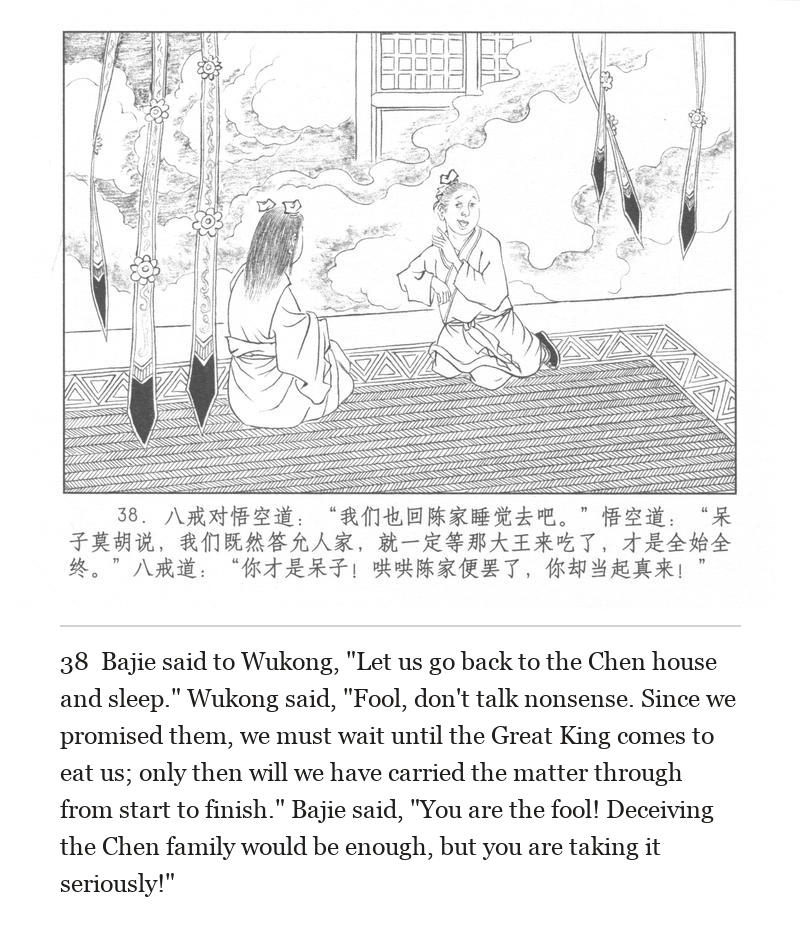 Bajie said to Wukong, "Let us go back to the Chen house and sleep." Wukong said, "Fool, don't talk nonsense. Since we promised them, we must wait until the Great King comes to eat us; only then will we have carried the matter through from start to finish." Bajie said, "You are the fool! Deceiving the Chen family would be enough, but you are taking it seriously!"