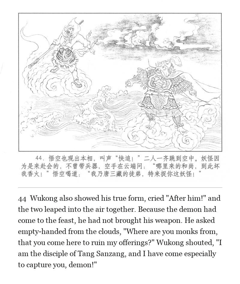 Wukong also showed his true form, cried "After him!" and the two leaped into the air together. Because the demon had come to the feast, he had not brought his weapon. He asked empty-handed from the clouds, "Where are you monks from, that you come here to ruin my offerings?" Wukong shouted, "I am the disciple of Tang Sanzang, and I have come especially to capture you, demon!"