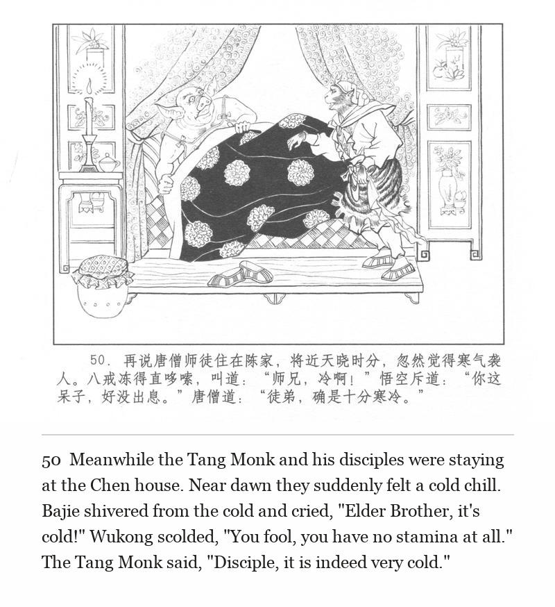 Meanwhile the Tang Monk and his disciples were staying at the Chen house. Near dawn they suddenly felt a cold chill. Bajie shivered from the cold and cried, "Elder Brother, it's cold!" Wukong scolded, "You fool, you have no stamina at all." The Tang Monk said, "Disciple, it is indeed very cold."