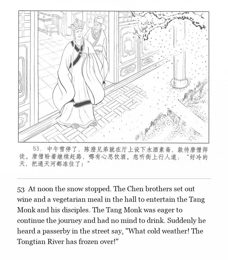 At noon the snow stopped. The Chen brothers set out wine and a vegetarian meal in the hall to entertain the Tang Monk and his disciples. The Tang Monk was eager to continue the journey and had no mind to drink. Suddenly he heard a passerby in the street say, "What cold weather! The Tongtian River has frozen over!"