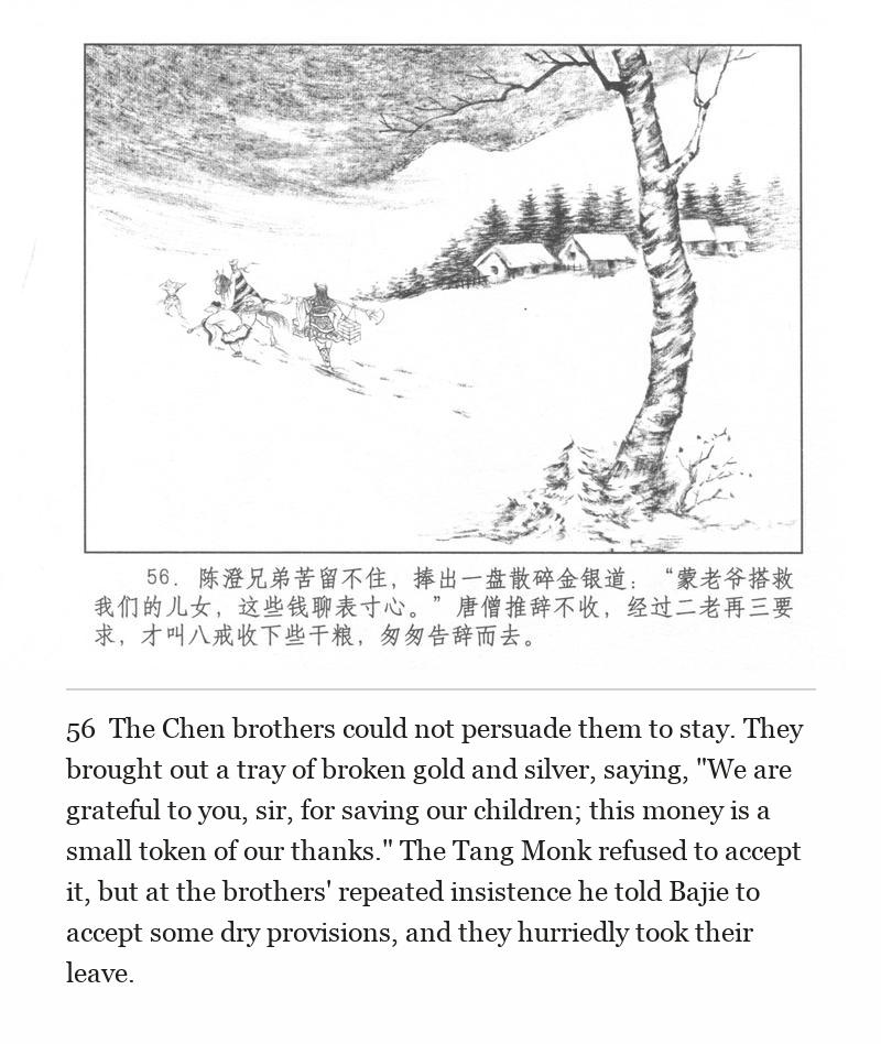 The Chen brothers could not persuade them to stay. They brought out a tray of broken gold and silver, saying, "We are grateful to you, sir, for saving our children; this money is a small token of our thanks." The Tang Monk refused to accept it, but at the brothers' repeated insistence he told Bajie to accept some dry provisions, and they hurriedly took their leave.