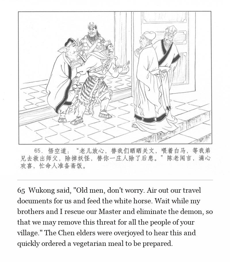 Wukong said, "Old men, don't worry. Air out our travel documents for us and feed the white horse. Wait while my brothers and I rescue our Master and eliminate the demon, so that we may remove this threat for all the people of your village." The Chen elders were overjoyed to hear this and quickly ordered a vegetarian meal to be prepared.
