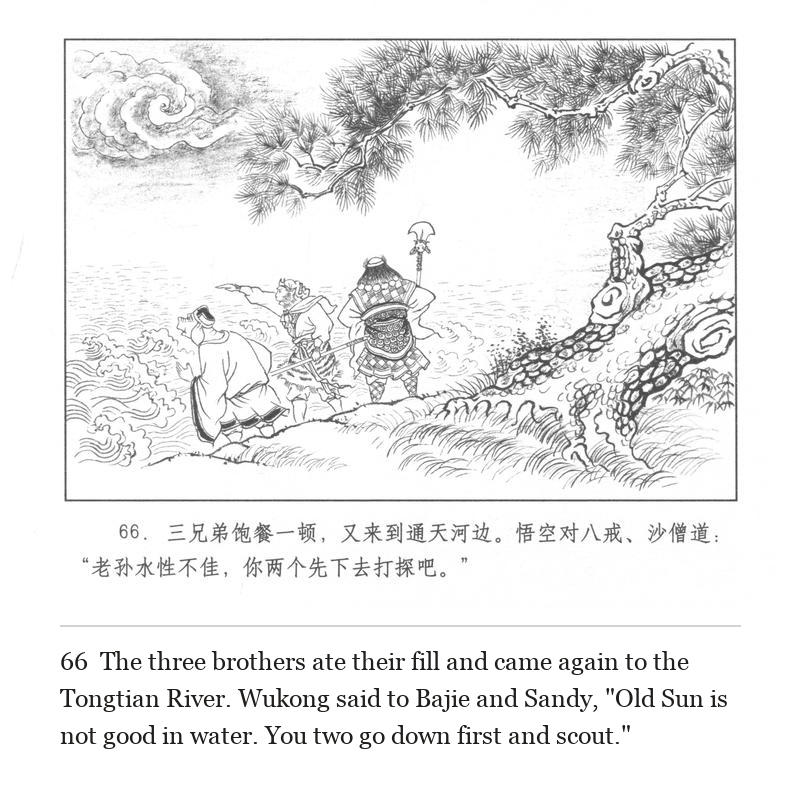 The three brothers ate their fill and came again to the Tongtian River. Wukong said to Bajie and Sandy, "Old Sun is not good in water. You two go down first and scout."