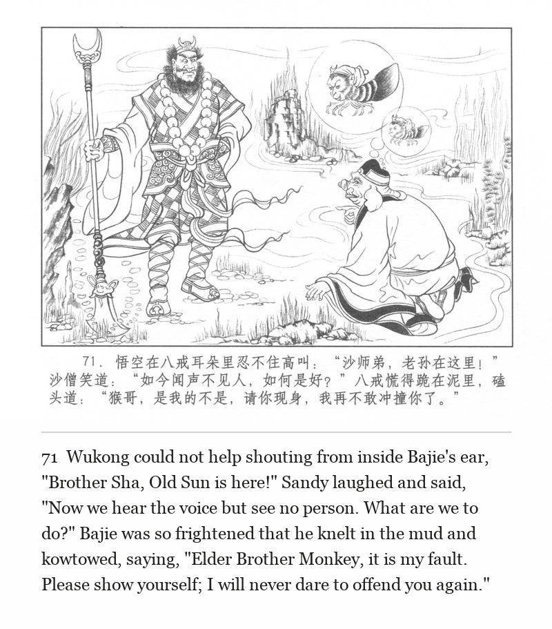 Wukong could not help shouting from inside Bajie's ear, "Brother Sha, Old Sun is here!" Sandy laughed and said, "Now we hear the voice but see no person. What are we to do?" Bajie was so frightened that he knelt in the mud and kowtowed, saying, "Elder Brother Monkey, it is my fault. Please show yourself; I will never dare to offend you again."