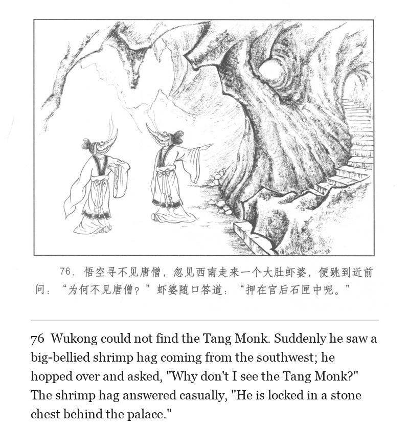Wukong could not find the Tang Monk. Suddenly he saw a big-bellied shrimp hag coming from the southwest; he hopped over and asked, "Why don't I see the Tang Monk?" The shrimp hag answered casually, "He is locked in a stone chest behind the palace."