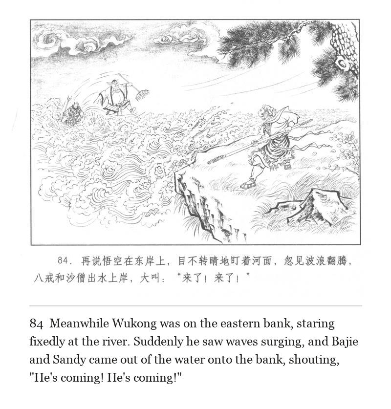 Meanwhile Wukong was on the eastern bank, staring fixedly at the river. Suddenly he saw waves surging, and Bajie and Sandy came out of the water onto the bank, shouting, "He's coming! He's coming!"