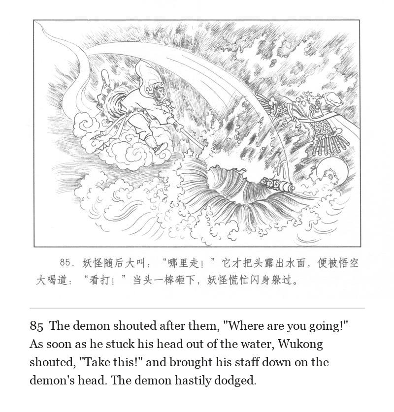 The demon shouted after them, "Where are you going!" As soon as he stuck his head out of the water, Wukong shouted, "Take this!" and brought his staff down on the demon's head. The demon hastily dodged.