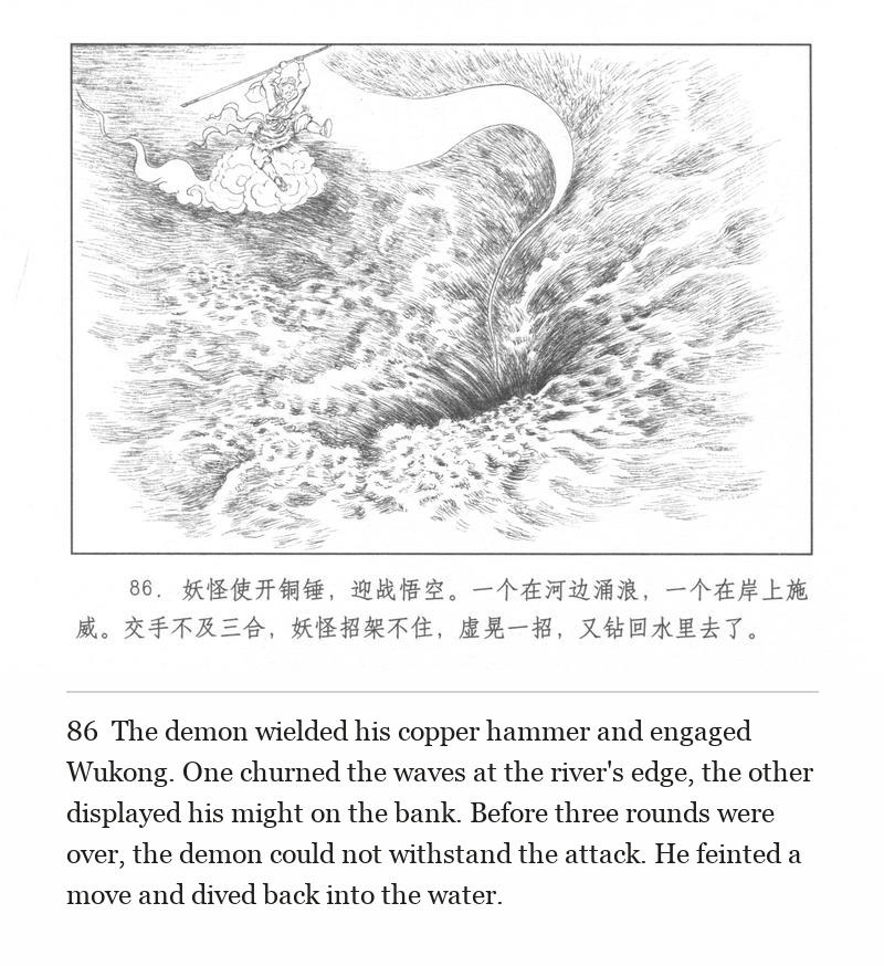 The demon wielded his copper hammer and engaged Wukong. One churned the waves at the river's edge, the other displayed his might on the bank. Before three rounds were over, the demon could not withstand the attack. He feinted a move and dived back into the water.