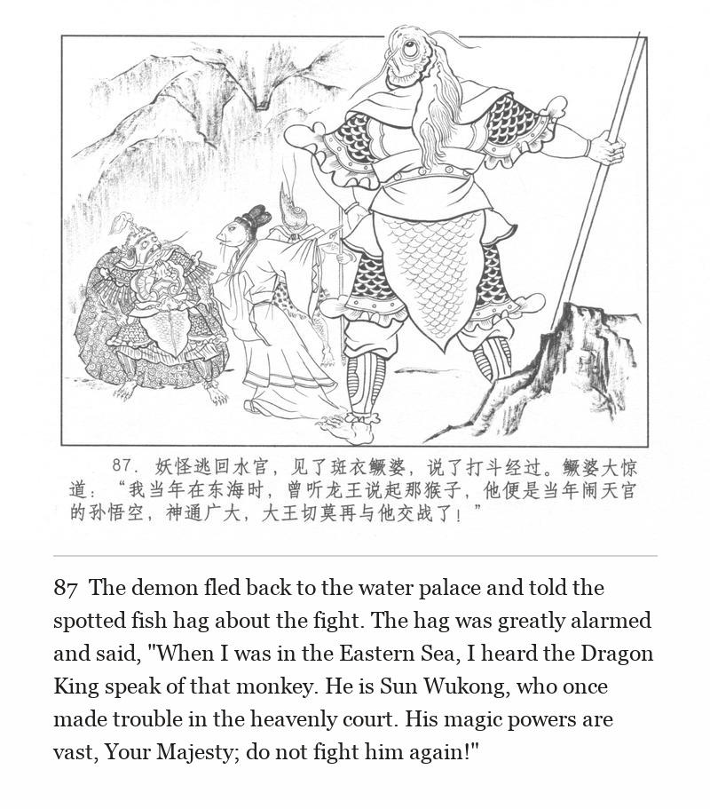 The demon fled back to the water palace and told the spotted fish hag about the fight. The hag was greatly alarmed and said, "When I was in the Eastern Sea, I heard the Dragon King speak of that monkey. He is Sun Wukong, who once made trouble in the heavenly court. His magic powers are vast, Your Majesty; do not fight him again!"