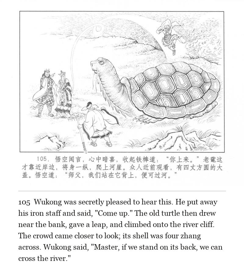 Wukong was secretly pleased to hear this. He put away his iron staff and said, "Come up." The old turtle then drew near the bank, gave a leap, and climbed onto the river cliff. The crowd came closer to look; its shell was four zhang across. Wukong said, "Master, if we stand on its back, we can cross the river."