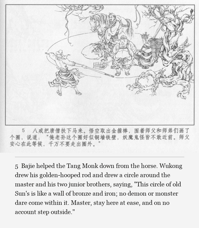 Bajie helped the Tang Monk down from the horse. Wukong drew his golden-hooped rod and drew a circle around the master and his two junior brothers, saying, "This circle of old Sun's is like a wall of bronze and iron; no demon or monster dare come within it. Master, stay here at ease, and on no account step outside."