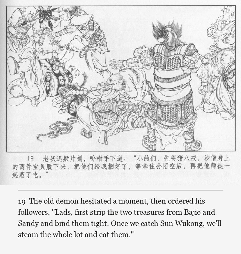 The old demon hesitated a moment, then ordered his followers, "Lads, first strip the two treasures from Bajie and Sandy and bind them tight. Once we catch Sun Wukong, we'll steam the whole lot and eat them."