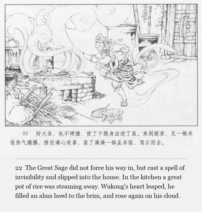 The Great Sage did not force his way in, but cast a spell of invisibility and slipped into the house. In the kitchen a great pot of rice was steaming away. Wukong's heart leaped, he filled an alms bowl to the brim, and rose again on his cloud.