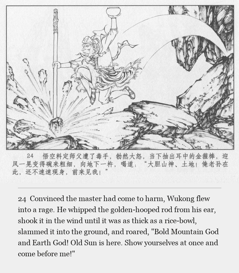 Convinced the master had come to harm, Wukong flew into a rage. He whipped the golden-hooped rod from his ear, shook it in the wind until it was as thick as a rice-bowl, slammed it into the ground, and roared, "Bold Mountain God and Earth God! Old Sun is here. Show yourselves at once and come before me!"