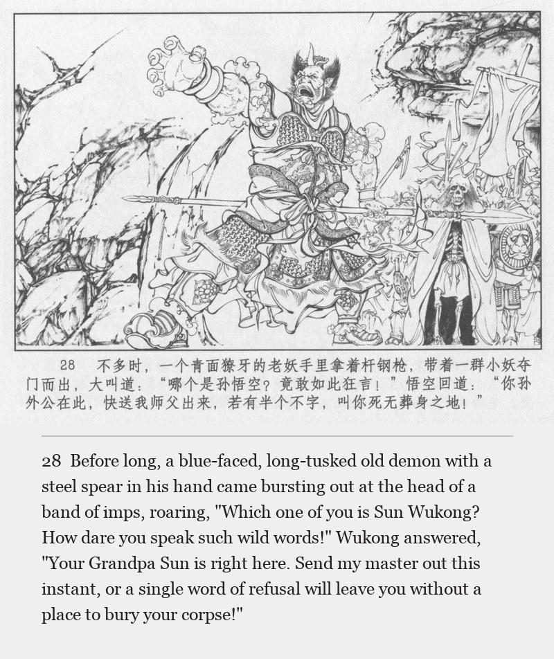 Before long, a blue-faced, long-tusked old demon with a steel spear in his hand came bursting out at the head of a band of imps, roaring, "Which one of you is Sun Wukong? How dare you speak such wild words!" Wukong answered, "Your Grandpa Sun is right here. Send my master out this instant, or a single word of refusal will leave you without a place to bury your corpse!"