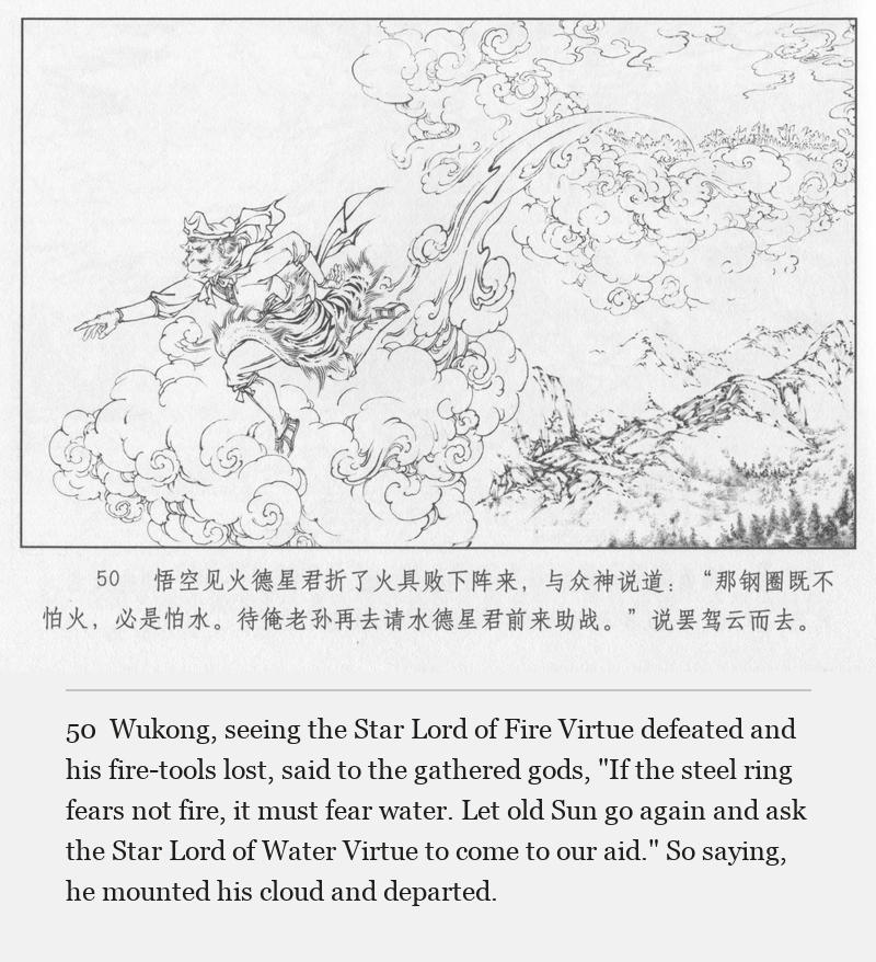 Wukong, seeing the Star Lord of Fire Virtue defeated and his fire-tools lost, said to the gathered gods, "If the steel ring fears not fire, it must fear water. Let old Sun go again and ask the Star Lord of Water Virtue to come to our aid." So saying, he mounted his cloud and departed.