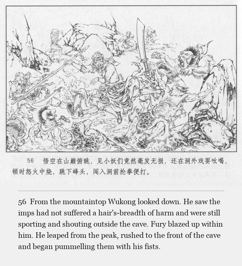 From the mountaintop Wukong looked down. He saw the imps had not suffered a hair's-breadth of harm and were still sporting and shouting outside the cave. Fury blazed up within him. He leaped from the peak, rushed to the front of the cave and began pummelling them with his fists.