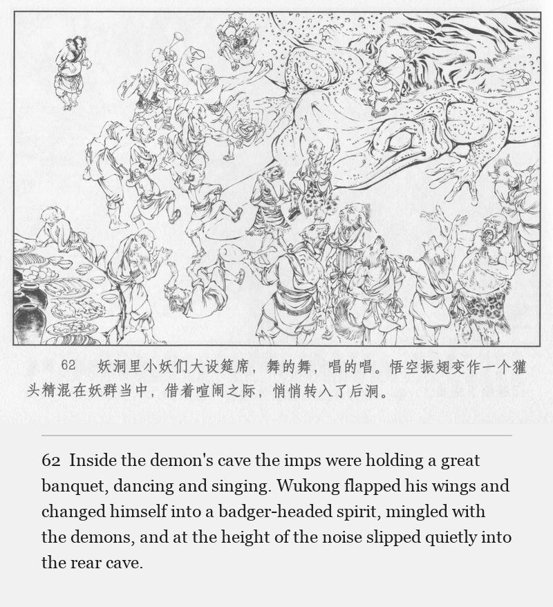 Inside the demon's cave the imps were holding a great banquet, dancing and singing. Wukong flapped his wings and changed himself into a badger-headed spirit, mingled with the demons, and at the height of the noise slipped quietly into the rear cave.