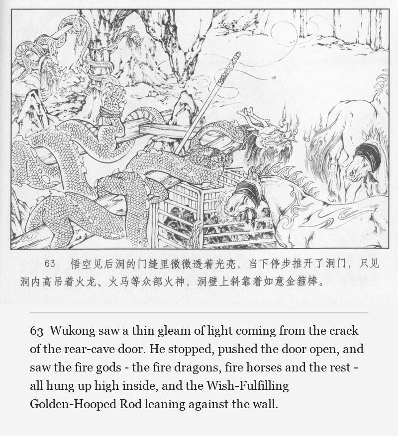 Wukong saw a thin gleam of light coming from the crack of the rear-cave door. He stopped, pushed the door open, and saw the fire gods - the fire dragons, fire horses and the rest - all hung up high inside, and the Wish-Fulfilling Golden-Hooped Rod leaning against the wall.
