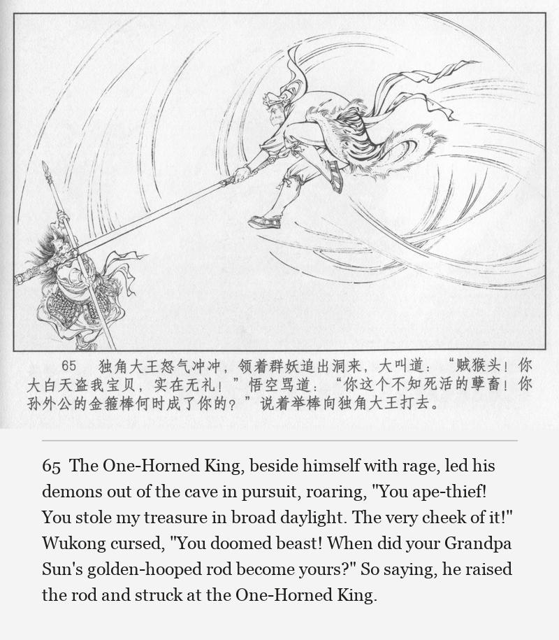 The One-Horned King, beside himself with rage, led his demons out of the cave in pursuit, roaring, "You ape-thief! You stole my treasure in broad daylight. The very cheek of it!" Wukong cursed, "You doomed beast! When did your Grandpa Sun's golden-hooped rod become yours?" So saying, he raised the rod and struck at the One-Horned King.