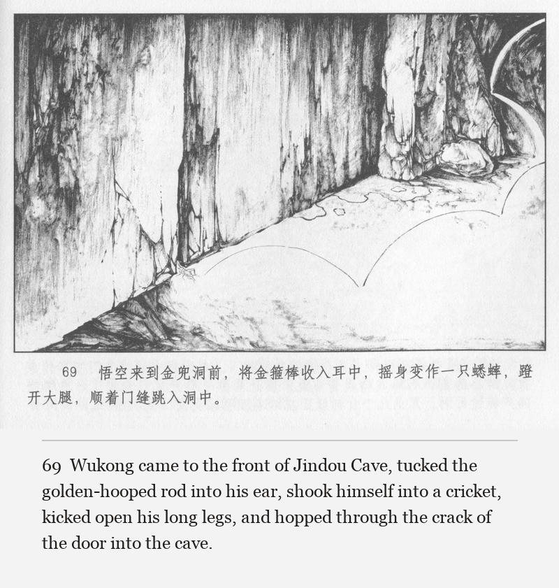 Wukong came to the front of Jindou Cave, tucked the golden-hooped rod into his ear, shook himself into a cricket, kicked open his long legs, and hopped through the crack of the door into the cave.