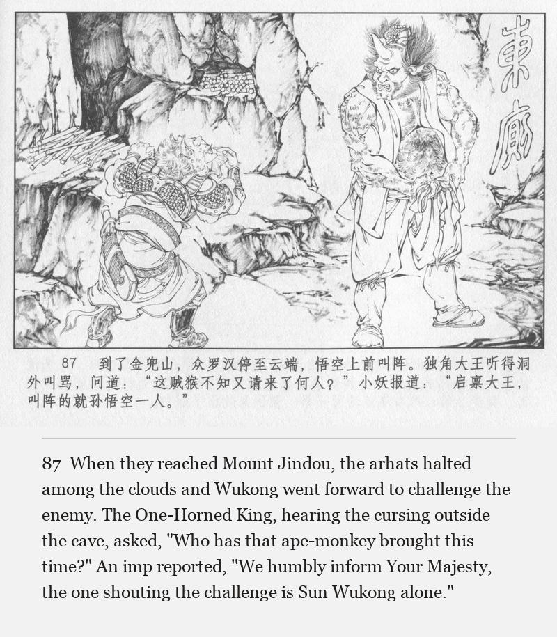 When they reached Mount Jindou, the arhats halted among the clouds and Wukong went forward to challenge the enemy. The One-Horned King, hearing the cursing outside the cave, asked, "Who has that ape-monkey brought this time?" An imp reported, "We humbly inform Your Majesty, the one shouting the challenge is Sun Wukong alone."