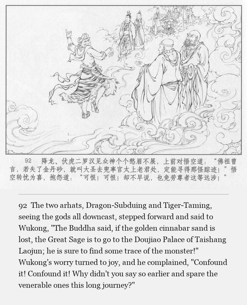 The two arhats, Dragon-Subduing and Tiger-Taming, seeing the gods all downcast, stepped forward and said to Wukong, "The Buddha said, if the golden cinnabar sand is lost, the Great Sage is to go to the Doujiao Palace of Taishang Laojun; he is sure to find some trace of the monster!" Wukong's worry turned to joy, and he complained, "Confound it! Confound it! Why didn't you say so earlier and spare the venerable ones this long journey?"