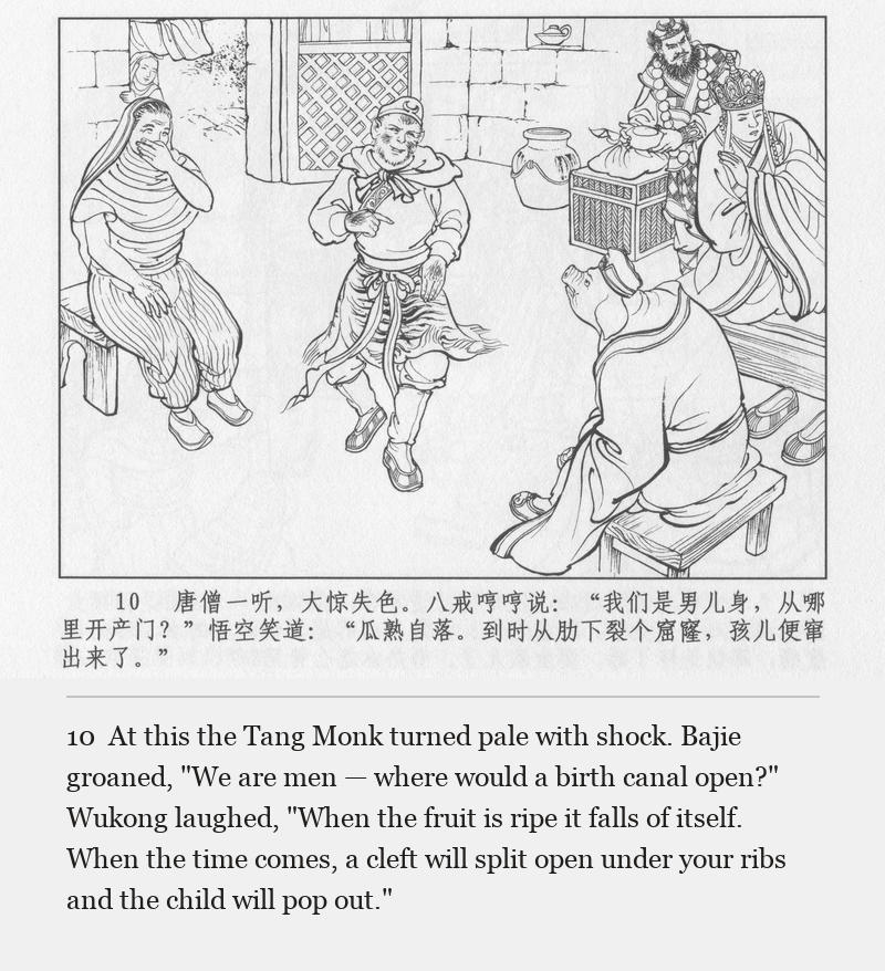 At this the Tang Monk turned pale with shock. Bajie groaned, "We are men — where would a birth canal open?" Wukong laughed, "When the fruit is ripe it falls of itself. When the time comes, a cleft will split open under your ribs and the child will pop out."