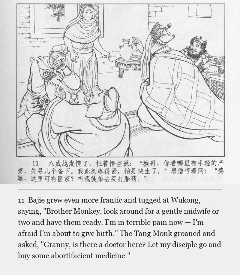 Bajie grew even more frantic and tugged at Wukong, saying, "Brother Monkey, look around for a gentle midwife or two and have them ready. I'm in terrible pain now — I'm afraid I'm about to give birth." The Tang Monk groaned and asked, "Granny, is there a doctor here? Let my disciple go and buy some abortifacient medicine."