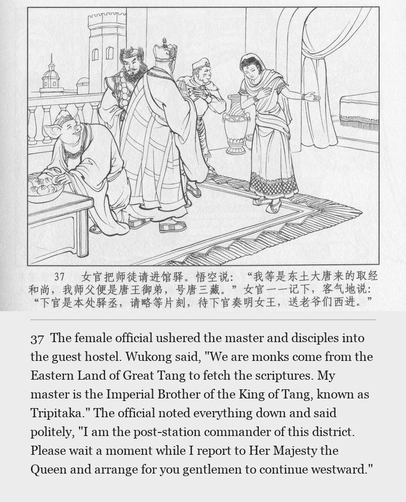 The female official ushered the master and disciples into the guest hostel. Wukong said, "We are monks come from the Eastern Land of Great Tang to fetch the scriptures. My master is the Imperial Brother of the King of Tang, known as Tripitaka." The official noted everything down and said politely, "I am the post-station commander of this district. Please wait a moment while I report to Her Majesty the Queen and arrange for you gentlemen to continue westward."